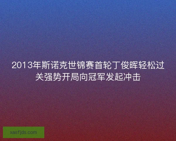 2013年斯诺克世锦赛首轮丁俊晖轻松过关强势开局向冠军发起冲击 2013年斯诺克世锦赛首轮丁俊晖轻松过关强势开局向冠军发起冲击