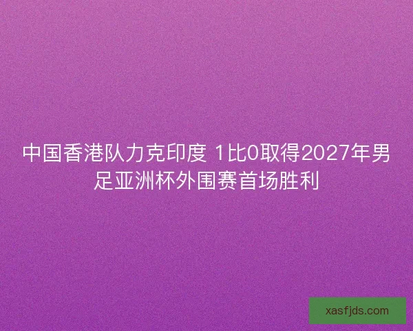 中国香港队力克印度 1比0取得2027年男足亚洲杯外围赛首场胜利 中国香港队力克印度 1比0取得2027年男足亚洲杯外围赛首场胜利