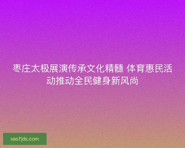 枣庄太极展演传承文化精髓 体育惠民活动推动全民健身新风尚