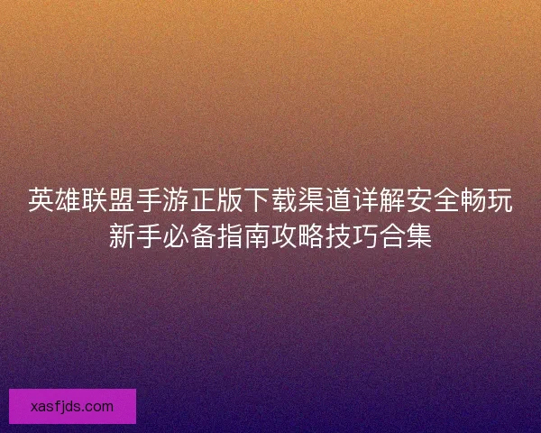 英雄联盟手游正版下载渠道详解安全畅玩新手必备指南攻略技巧合集 英雄联盟手游正版下载渠道详解安全畅玩新手必备指南攻略技巧合集