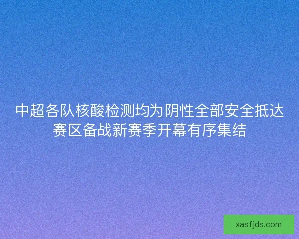 中超各队核酸检测均为阴性全部安全抵达赛区备战新赛季开幕有序集结