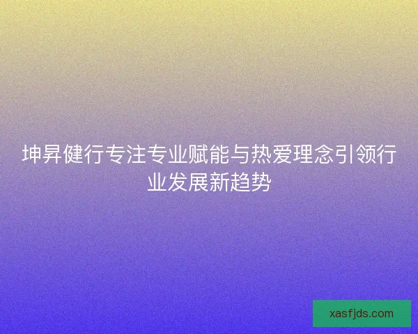 坤昇健行专注专业赋能与热爱理念引领行业发展新趋势