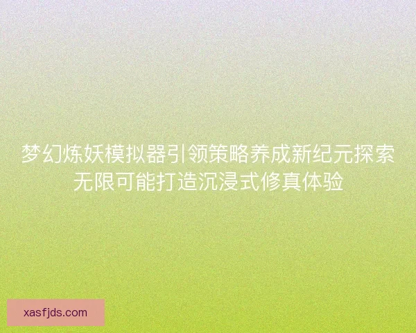 梦幻炼妖模拟器引领策略养成新纪元探索无限可能打造沉浸式修真体验