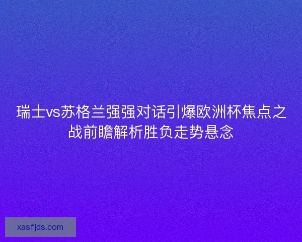 瑞士vs苏格兰强强对话引爆欧洲杯焦点之战前瞻解析胜负走势悬念