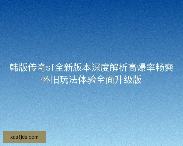 韩版传奇sf全新版本深度解析高爆率畅爽怀旧玩法体验全面升级版