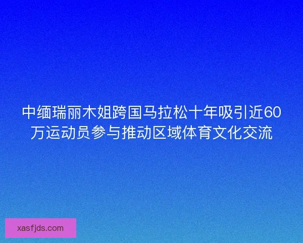中缅瑞丽木姐跨国马拉松十年吸引近60万运动员参与推动区域体育文化交流
