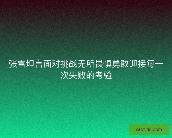 张雪坦言面对挑战无所畏惧勇敢迎接每一次失败的考验 张雪坦言面对挑战无所畏惧勇敢迎接每一次失败的考验