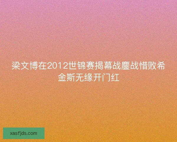 梁文博在2012世锦赛揭幕战鏖战惜败希金斯无缘开门红