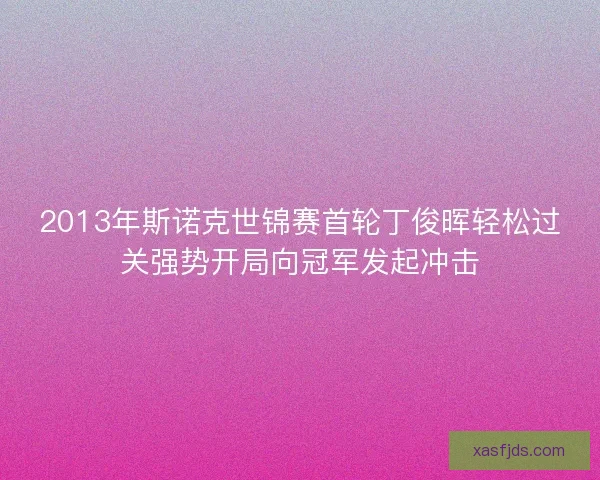 2013年斯诺克世锦赛首轮丁俊晖轻松过关强势开局向冠军发起冲击 2013年斯诺克世锦赛首轮丁俊晖轻松过关强势开局向冠军发起冲击