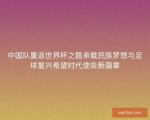 中国队重返世界杯之路承载民族梦想与足球复兴希望时代使命新篇章