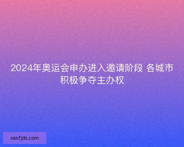 2024年奥运会申办进入邀请阶段 各城市积极争夺主办权