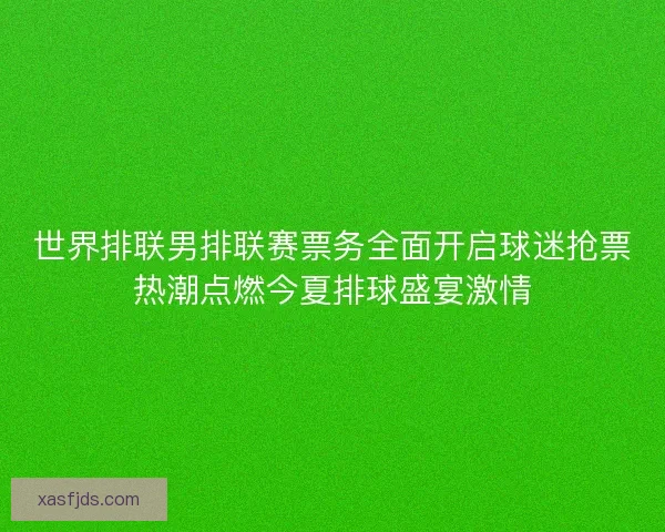 世界排联男排联赛票务全面开启球迷抢票热潮点燃今夏排球盛宴激情 世界排联男排联赛票务全面开启球迷抢票热潮点燃今夏排球盛宴激情