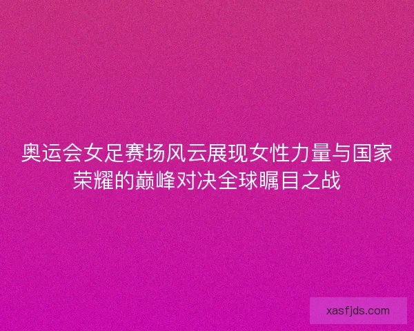 奥运会女足赛场风云展现女性力量与国家荣耀的巅峰对决全球瞩目之战 奥运会女足赛场风云展现女性力量与国家荣耀的巅峰对决全球瞩目之战
